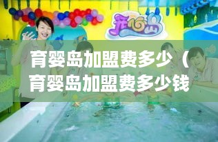 育婴岛加盟费多少（育婴岛加盟费多少钱）