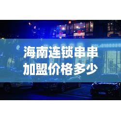 海南连锁串串加盟价格多少（海南连锁串串加盟价格多少）