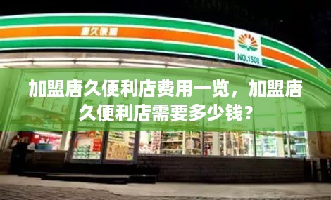 加盟唐久便利店费用一览，加盟唐久便利店需要多少钱？