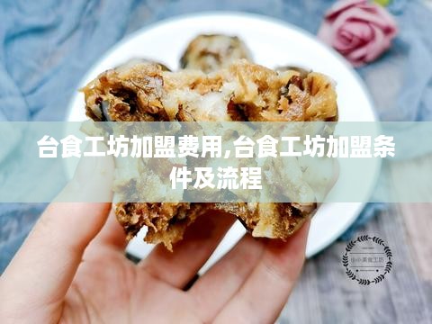 台食工坊加盟费用,台食工坊加盟条件及流程