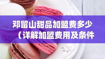 邓留山甜品加盟费多少（详解加盟费用及条件）