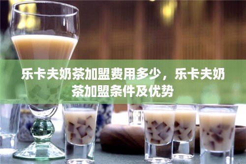 乐卡夫奶茶加盟费用多少，乐卡夫奶茶加盟条件及优势