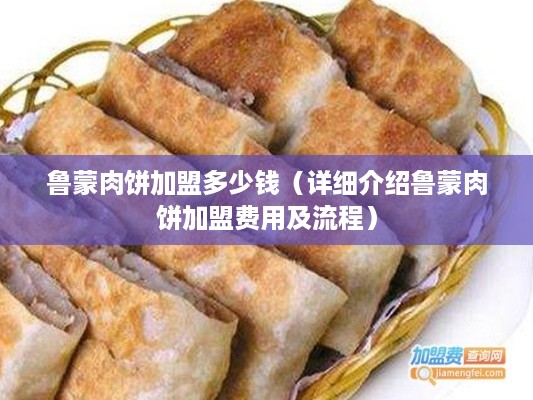 鲁蒙肉饼加盟多少钱（详细介绍鲁蒙肉饼加盟费用及流程）