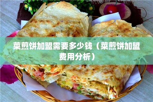 菜煎饼加盟需要多少钱（菜煎饼加盟费用分析）