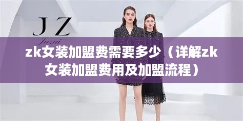 zk女装加盟费需要多少（详解zk女装加盟费用及加盟流程）