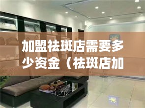 加盟祛斑店需要多少资金（祛斑店加盟费用分析）