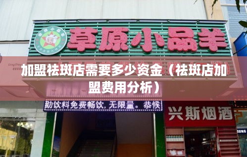 加盟祛斑店需要多少资金（祛斑店加盟费用分析）