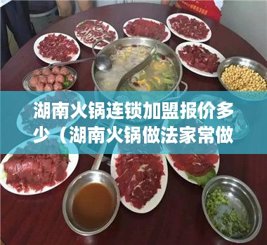 湖南火锅连锁加盟报价多少（湖南火锅做法家常做法）