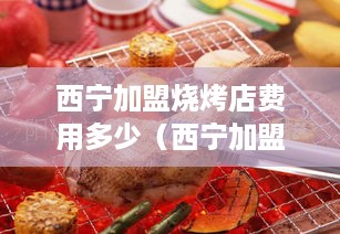 西宁加盟烧烤店费用多少（西宁加盟烧烤店费用多少钱一个月）