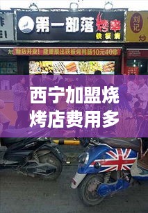 西宁加盟烧烤店费用多少（西宁加盟烧烤店费用多少钱一个月）