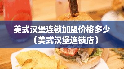 美式汉堡连锁加盟价格多少（美式汉堡连锁店）