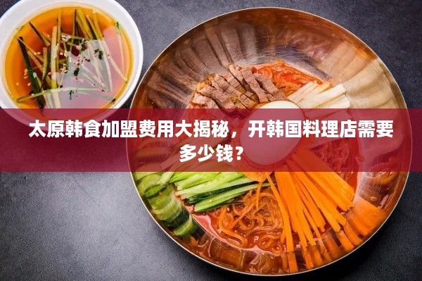 太原韩食加盟费用大揭秘，开韩国料理店需要多少钱？