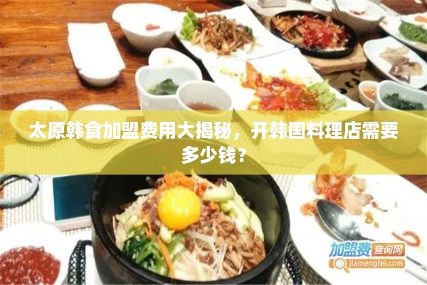 太原韩食加盟费用大揭秘，开韩国料理店需要多少钱？