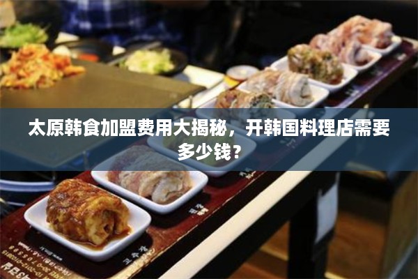 太原韩食加盟费用大揭秘，开韩国料理店需要多少钱？