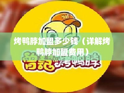 烤鸭脖加盟多少钱（详解烤鸭脖加盟费用）