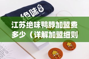 江苏绝味鸭脖加盟费多少（详解加盟细则及费用）