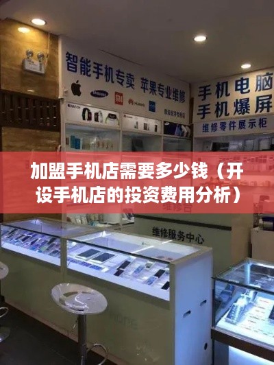 加盟手机店需要多少钱（开设手机店的投资费用分析）