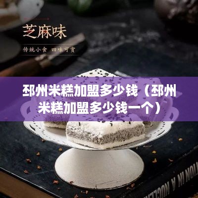 邳州米糕加盟多少钱（邳州米糕加盟多少钱一个）