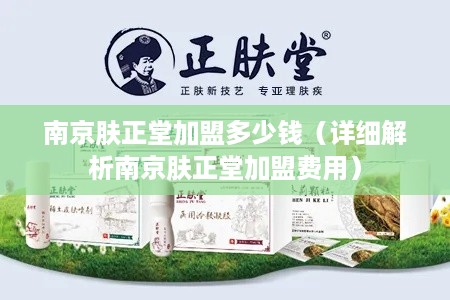 南京肤正堂加盟多少钱（详细解析南京肤正堂加盟费用）