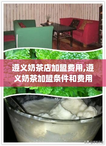 遵义奶茶店加盟费用,遵义奶茶加盟条件和费用解析