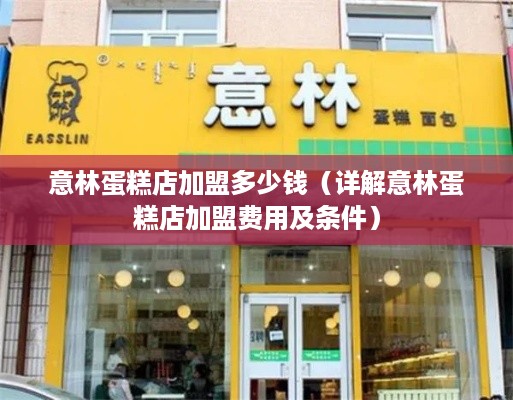 意林蛋糕店加盟多少钱（详解意林蛋糕店加盟费用及条件）