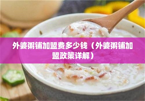 外婆粥铺加盟费多少钱（外婆粥铺加盟政策详解）