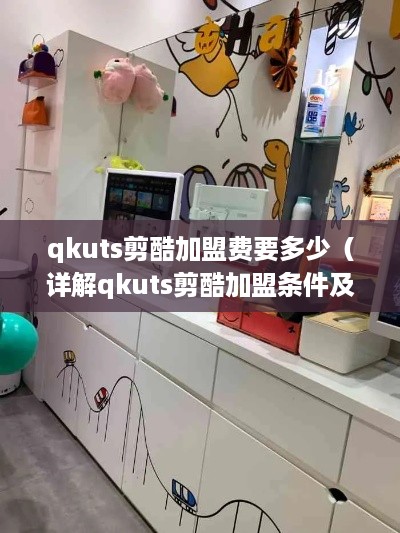 qkuts剪酷加盟费要多少（详解qkuts剪酷加盟条件及费用）