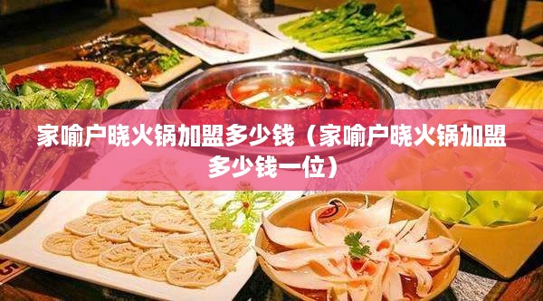 家喻户晓火锅加盟多少钱（家喻户晓火锅加盟多少钱一位）