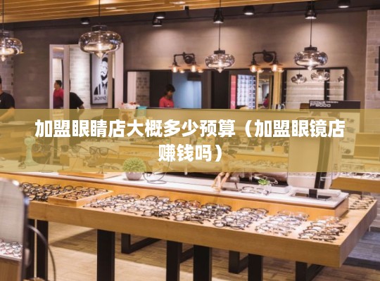 加盟眼睛店大概多少预算（加盟眼镜店赚钱吗）