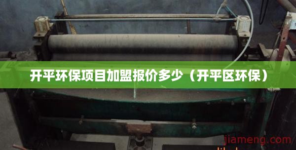 开平环保项目加盟报价多少（开平区环保）