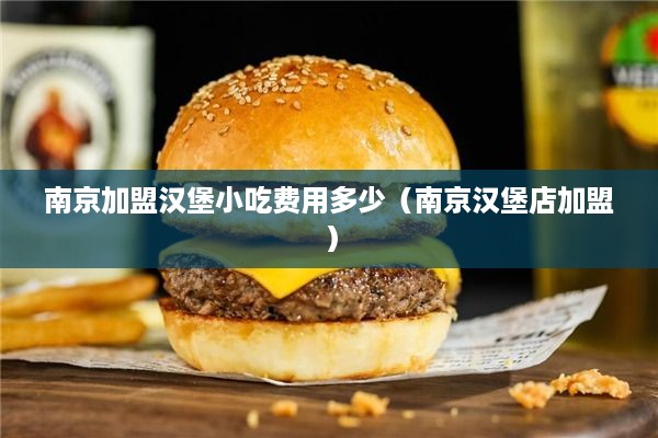 南京加盟汉堡小吃费用多少（南京汉堡店加盟）