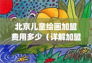 北京儿童绘画加盟费用多少（详解加盟费用及加盟流程）