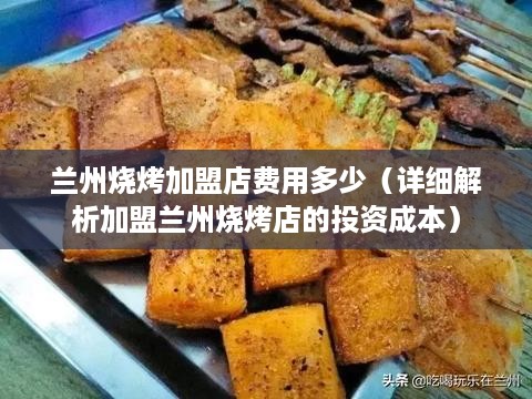 兰州烧烤加盟店费用多少（详细解析加盟兰州烧烤店的投资成本）