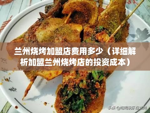 兰州烧烤加盟店费用多少（详细解析加盟兰州烧烤店的投资成本）