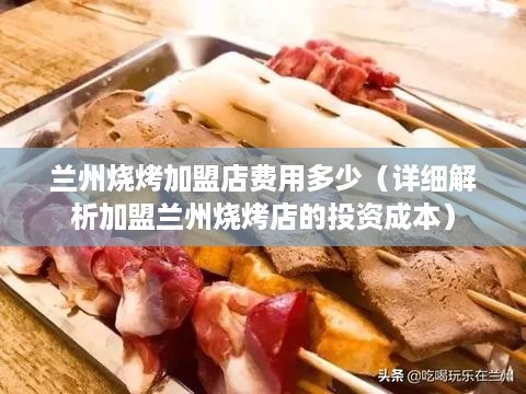 兰州烧烤加盟店费用多少（详细解析加盟兰州烧烤店的投资成本）