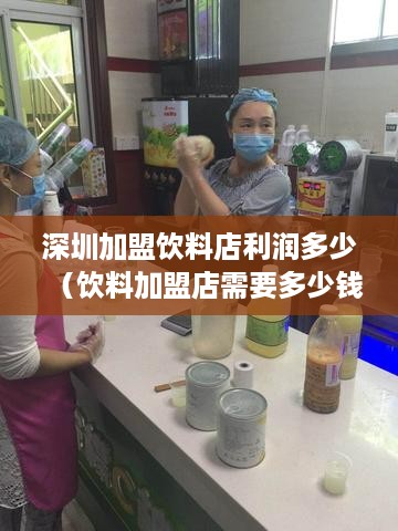 深圳加盟饮料店利润多少（饮料加盟店需要多少钱）