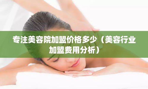 专注美容院加盟价格多少（美容行业加盟费用分析）