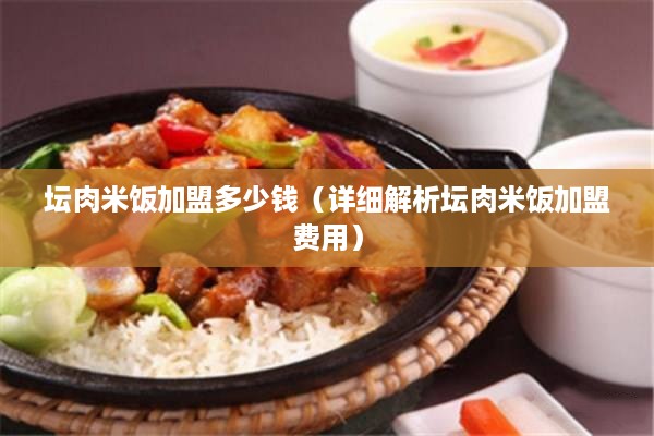 坛肉米饭加盟多少钱（详细解析坛肉米饭加盟费用）