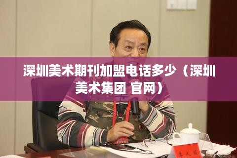 深圳美术期刊加盟电话多少（深圳美术集团 官网）