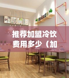 推荐加盟冷饮费用多少（加盟冷饮店加盟）