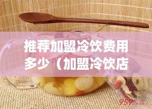 推荐加盟冷饮费用多少（加盟冷饮店加盟）