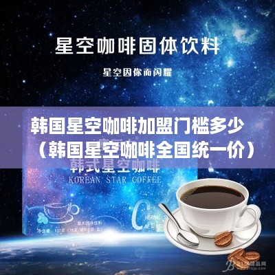 韩国星空咖啡加盟门槛多少（韩国星空咖啡全国统一价）