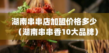 湖南串串店加盟价格多少（湖南串串香10大品牌）