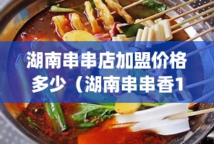 湖南串串店加盟价格多少（湖南串串香10大品牌）