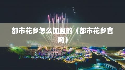 都市花乡怎么加盟的（都市花乡官网）