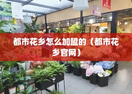 都市花乡怎么加盟的（都市花乡官网）