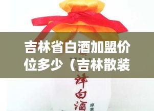 吉林省白酒加盟价位多少（吉林散装白酒加盟）