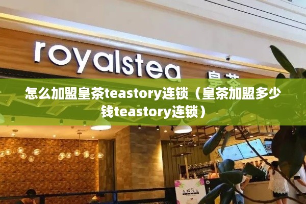 怎么加盟皇茶teastory连锁（皇茶加盟多少钱teastory连锁）