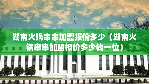 湖南火锅串串加盟报价多少（湖南火锅串串加盟报价多少钱一位）