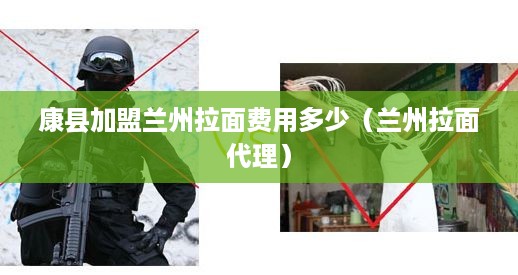 康县加盟兰州拉面费用多少（兰州拉面代理）